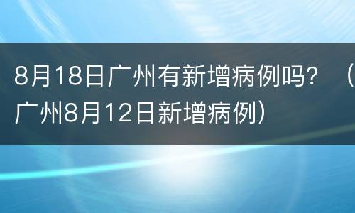 8月18日广州有新增病例吗？（广州8月12日新增病例）