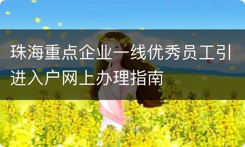 珠海重点企业一线优秀员工引进入户网上办理指南