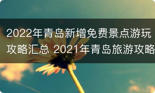 2022年青岛新增免费景点游玩攻略汇总 2021年青岛旅游攻略必去景点