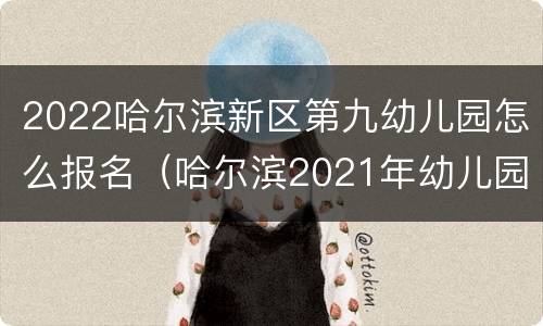 2022哈尔滨新区第九幼儿园怎么报名（哈尔滨2021年幼儿园报名时间）