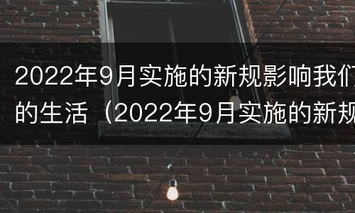 2022年9月实施的新规影响我们的生活（2022年9月实施的新规影响我们的生活英语）