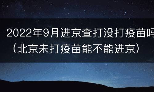 2022年9月进京查打没打疫苗吗（北京未打疫苗能不能进京）