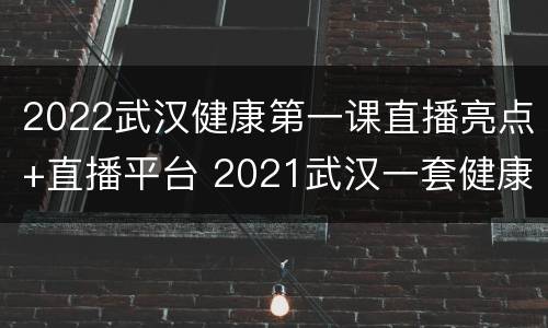 2022武汉健康第一课直播亮点+直播平台 2021武汉一套健康第一课直播入口