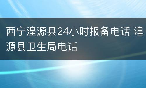 西宁湟源县24小时报备电话 湟源县卫生局电话