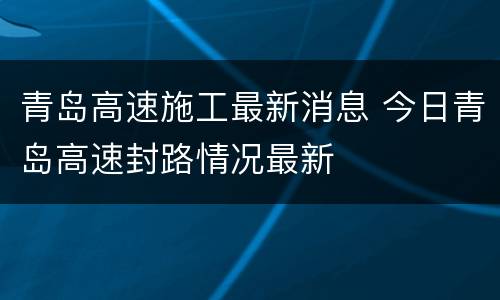 青岛高速施工最新消息 今日青岛高速封路情况最新