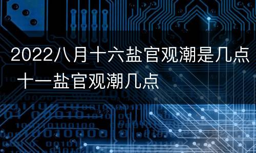 2022八月十六盐官观潮是几点 十一盐官观潮几点
