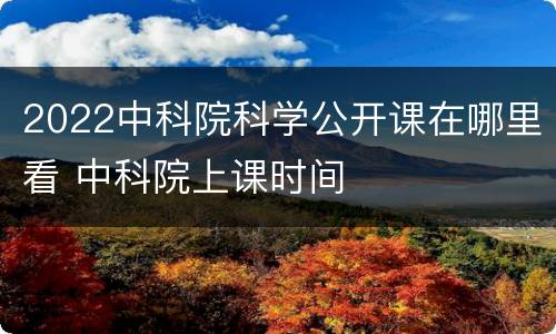 2022中科院科学公开课在哪里看 中科院上课时间