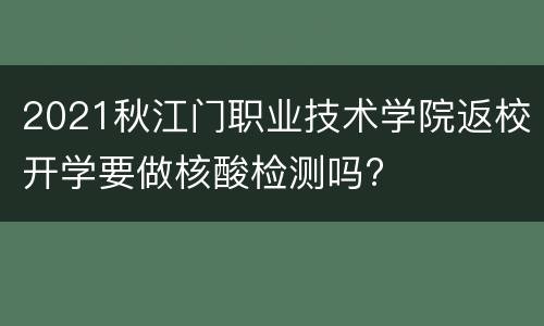 2021秋江门职业技术学院返校开学要做核酸检测吗?