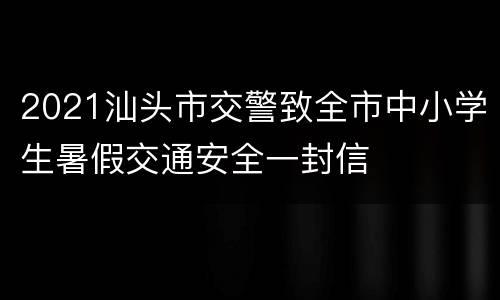 2021汕头市交警致全市中小学生暑假交通安全一封信