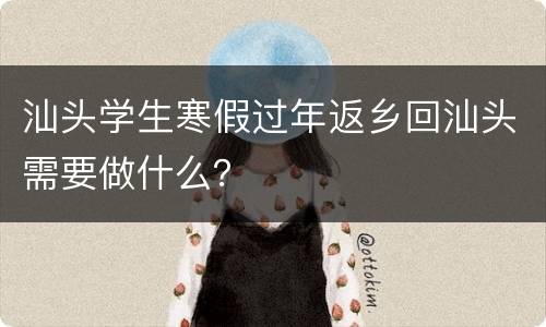 汕头学生寒假过年返乡回汕头需要做什么？