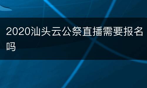 2020汕头云公祭直播需要报名吗