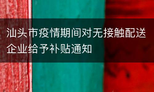 汕头市疫情期间对无接触配送企业给予补贴通知