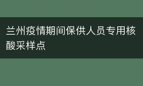 兰州疫情期间保供人员专用核酸采样点