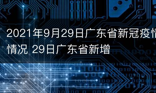 2021年9月29日广东省新冠疫情情况 29日广东省新增