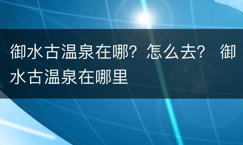 御水古温泉在哪？怎么去？ 御水古温泉在哪里