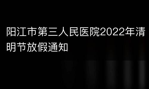 阳江市第三人民医院2022年清明节放假通知