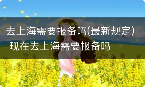 去上海需要报备吗(最新规定) 现在去上海需要报备吗