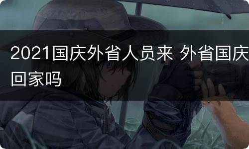 2021国庆外省人员来 外省国庆回家吗