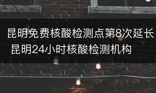 昆明免费核酸检测点第8次延长 昆明24小时核酸检测机构