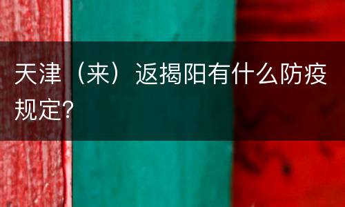 天津（来）返揭阳有什么防疫规定？
