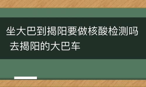 坐大巴到揭阳要做核酸检测吗 去揭阳的大巴车