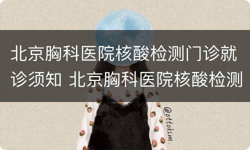 北京胸科医院核酸检测门诊就诊须知 北京胸科医院核酸检测门诊就诊须知图片