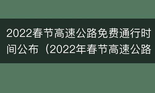 2022春节高速公路免费通行时间公布（2022年春节高速公路免费时间）