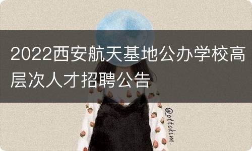 2022西安航天基地公办学校高层次人才招聘公告