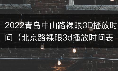 2022青岛中山路裸眼3D播放时间（北京路裸眼3d播放时间表）