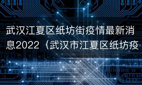 武汉江夏区纸坊街疫情最新消息2022（武汉市江夏区纸坊疫情情况）