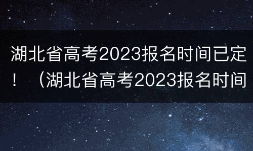 湖北省高考2023报名时间已定！（湖北省高考2023报名时间已定吗）