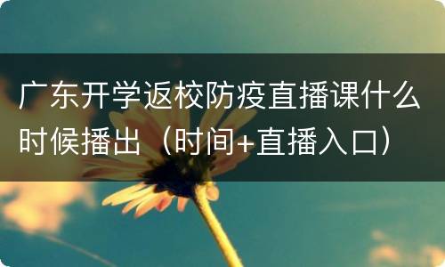 广东开学返校防疫直播课什么时候播出（时间+直播入口）
