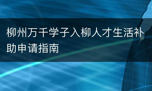 柳州万千学子入柳人才生活补助申请指南