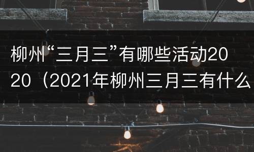 柳州“三月三”有哪些活动2020（2021年柳州三月三有什么活动）