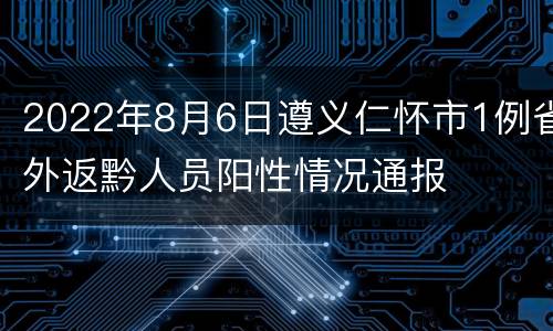 2022年8月6日遵义仁怀市1例省外返黔人员阳性情况通报