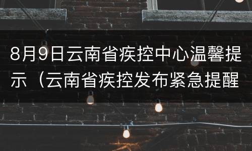 8月9日云南省疾控中心温馨提示（云南省疾控发布紧急提醒）