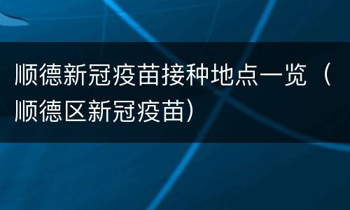 顺德新冠疫苗接种地点一览（顺德区新冠疫苗）