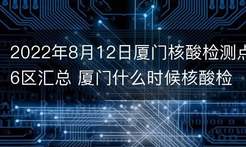 2022年8月12日厦门核酸检测点6区汇总 厦门什么时候核酸检测