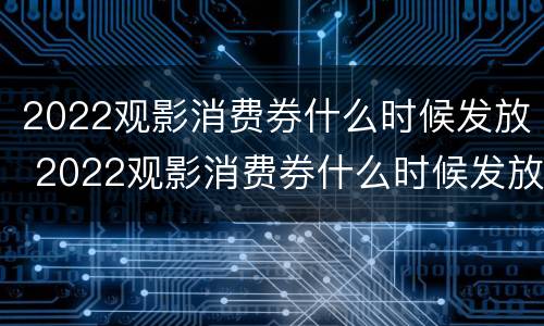 2022观影消费券什么时候发放 2022观影消费券什么时候发放的