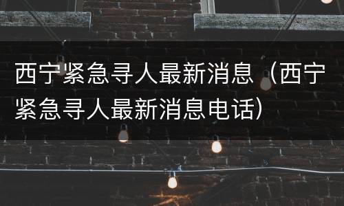 西宁紧急寻人最新消息（西宁紧急寻人最新消息电话）