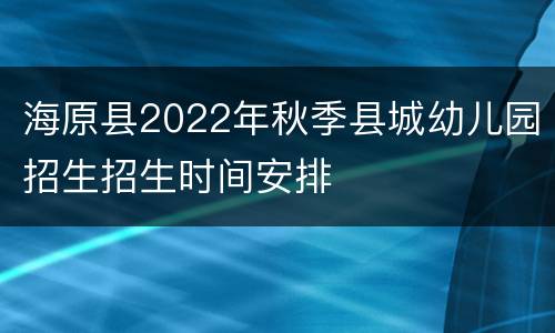 海原县2022年秋季县城幼儿园招生招生时间安排