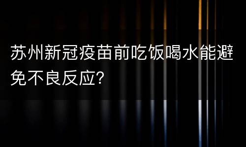 苏州新冠疫苗前吃饭喝水能避免不良反应？