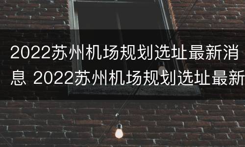 2022苏州机场规划选址最新消息 2022苏州机场规划选址最新消息图