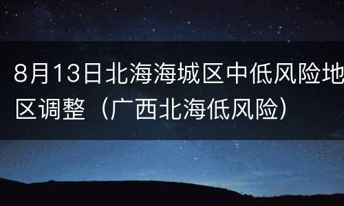 8月13日北海海城区中低风险地区调整（广西北海低风险）