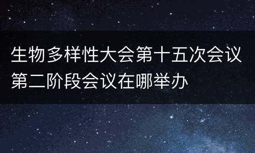 生物多样性大会第十五次会议第二阶段会议在哪举办