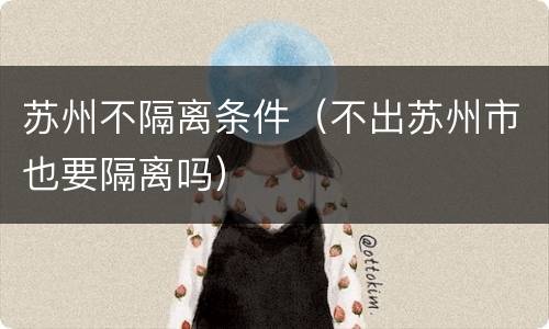 苏州不隔离条件（不出苏州市也要隔离吗）