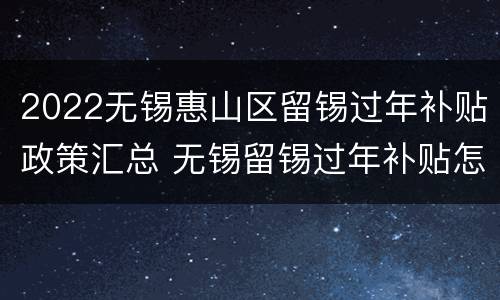 2022无锡惠山区留锡过年补贴政策汇总 无锡留锡过年补贴怎么领