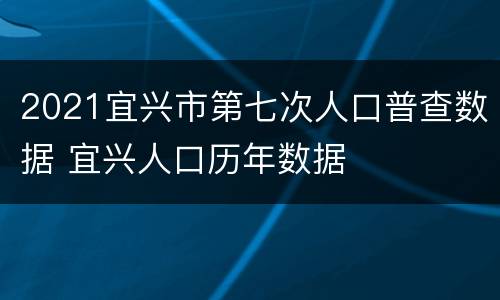 2021宜兴市第七次人口普查数据 宜兴人口历年数据