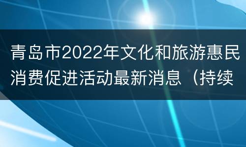 青岛市2022年文化和旅游惠民消费促进活动最新消息（持续更新）