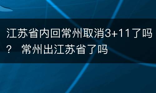 江苏省内回常州取消3+11了吗？ 常州出江苏省了吗